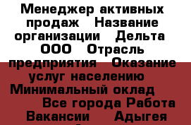 Менеджер активных продаж › Название организации ­ Дельта, ООО › Отрасль предприятия ­ Оказание услуг населению › Минимальный оклад ­ 17 000 - Все города Работа » Вакансии   . Адыгея респ.,Адыгейск г.